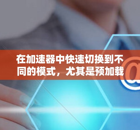 在加速器中快速切换到不同的模式，尤其是预加载模式和加载模式，是提升网页加载速度的重要步骤。以下是详细的步骤指南