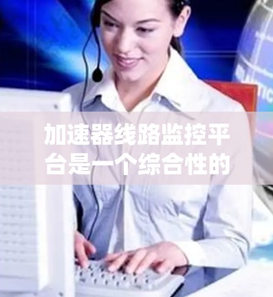 加速器线路监控平台是一个综合性的电力系统监控平台，旨在管理电力系统中的设备和组件，实时监控设备状态并进行故障分析和预测。以下是对该平台的详细总结
