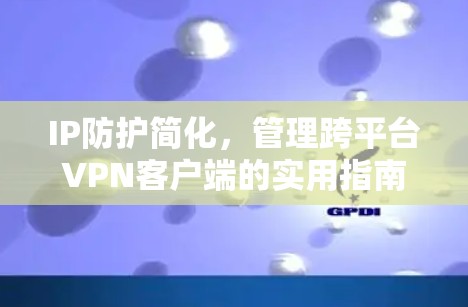 IP防护简化，管理跨平台VPN客户端的实用指南