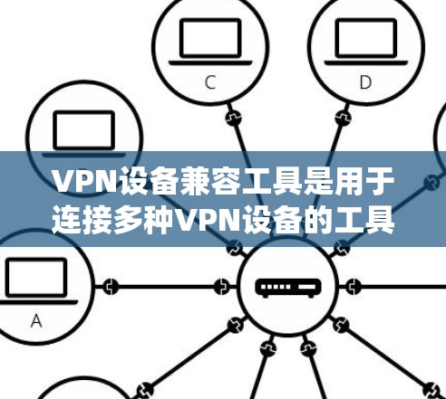 VPN设备兼容工具是用于连接多种VPN设备的工具，它们帮助你管理并维护VPN连接，确保安全和稳定。以下是对这些工具的系统总结和建议