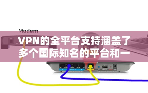 VPN的全平台支持涵盖了多个国际知名的平台和一些非国际知名的平台，每个平台都有其独特的优势和特点，用户可以根据自己的需求和需求选择适合的VPN服务。以下是总结
