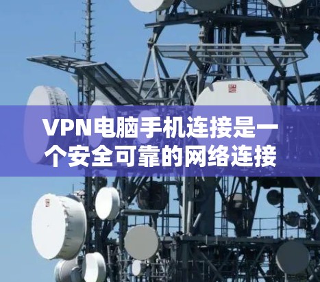 VPN电脑手机连接是一个安全可靠的网络连接方法，以下是详细的步骤和注意事项