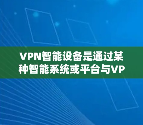 VPN智能设备是通过某种智能系统或平台与VPN服务器相连的智能设备，通常用于增强安全性或减少手动操作。以下是一些常见的问题和解决方案，帮助你更好地使用和配置这些设备
