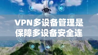 VPN多设备管理是保障多设备安全连接的重要步骤，涉及设置、配置、管理、监控和安全。以下是对该问题的详细总结和解决方案