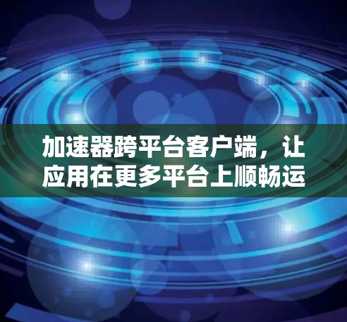 加速器跨平台客户端，让应用在更多平台上顺畅运行