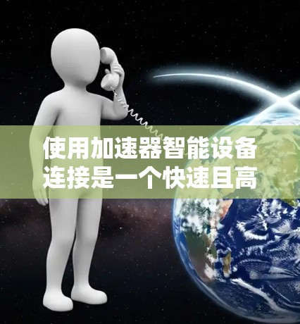 使用加速器智能设备连接是一个快速且高效的方法，可以帮助你更轻松地开始移动应用。以下是一个清晰的步骤指南，帮助你顺利进行加速器的使用和设备连接