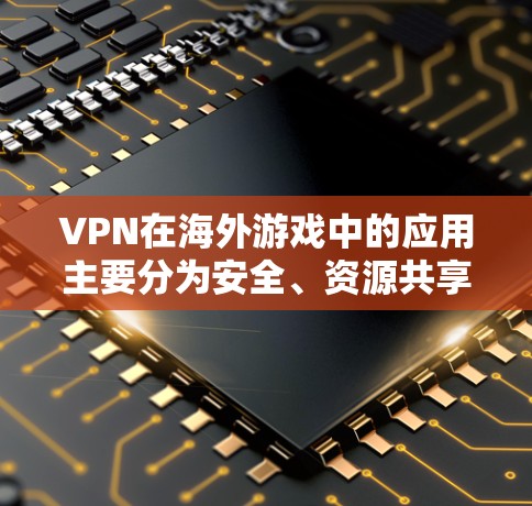 VPN在海外游戏中的应用主要分为安全、资源共享和娱乐三种方式。以下是详细的分析