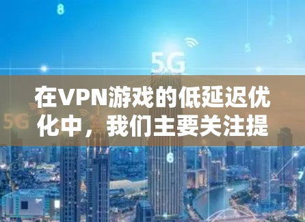 在VPN游戏的低延迟优化中，我们主要关注提升用户体验，尤其是手机设备上的延迟。以下是详细的步骤指南