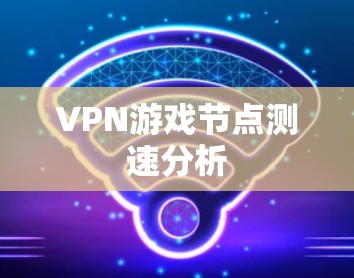VPN游戏节点测速分析