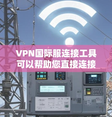 VPN国际服连接工具可以帮助您直接连接国际服服务器，进行VPN视频通话或观看视频内容。以下是一些常用的VPN国际服连接工具及其连接方法