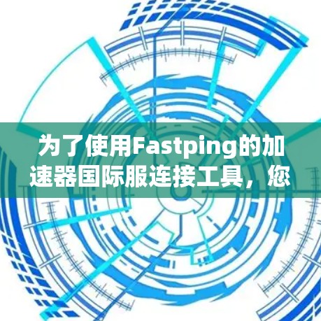 为了使用Fastping的加速器国际服连接工具，您可以按照以下步骤进行操作