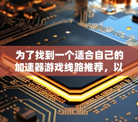为了找到一个适合自己的加速器游戏线路推荐，以下是一步步的指南