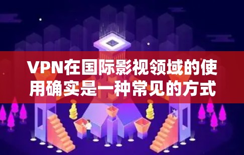 VPN在国际影视领域的使用确实是一种常见的方式，但也有其潜在的挑战和问题。以下是关于VPN在国际影视访问中的应用及其相关讨论的详细分析