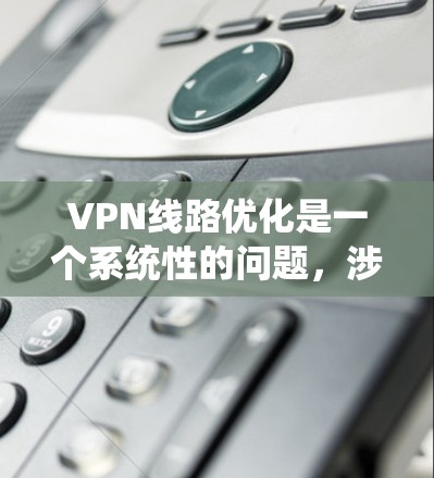 VPN线路优化是一个系统性的问题，涉及多个层面的考虑。以下是分步的优化建议
