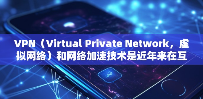 VPN（Virtual Private Network，虚拟网络）和网络加速技术是近年来在互联网服务中的重要组成部分，它们帮助用户更好地管理网络流量，提高用户体验。以下是对VPN和网络加速的详细说明