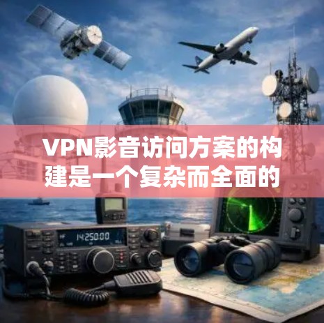 VPN影音访问方案的构建是一个复杂而全面的过程，需要考虑用户的需求、安全性和实用性的平衡。以下是一个详细的步骤指南，帮助用户构建一个有效的VPN影音访问方案