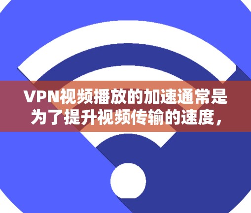 VPN视频播放的加速通常是为了提升视频传输的速度，以确保更顺畅的观看体验。以下是一些可能的原因和解决方案