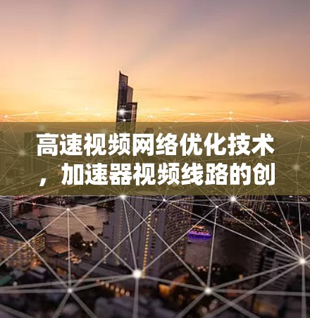 高速视频网络优化技术，加速器视频线路的创新与优化
