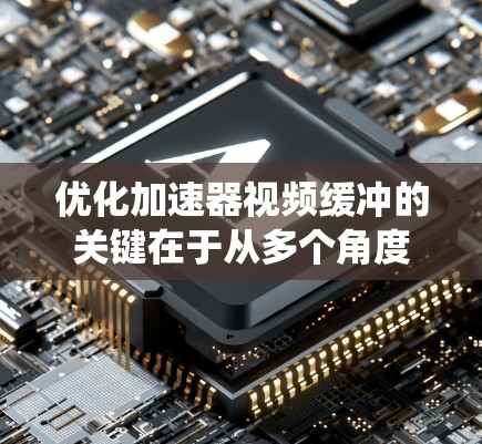 优化加速器视频缓冲的关键在于从多个角度入手，全面优化缓冲器的性能。以下是一个细致且系统化的优化策略，帮助你提升视频缓冲的效率和用户体验