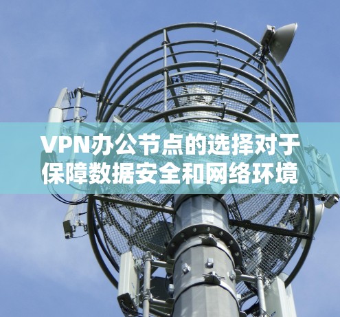 VPN办公节点的选择对于保障数据安全和网络环境至关重要。以下是一些推荐的VPN服务，供您参考