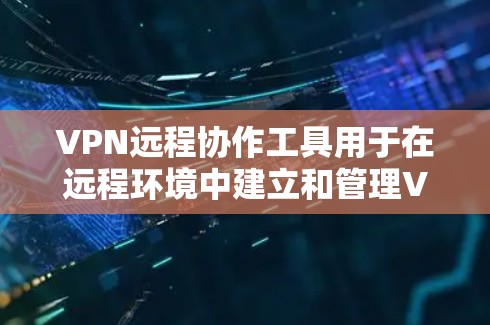 VPN远程协作工具用于在远程环境中建立和管理VPN连接，涵盖本地服务器和网络服务器两种类型。以下是逐步操作指南