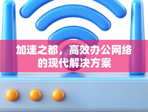 加速之都，高效办公网络的现代解决方案