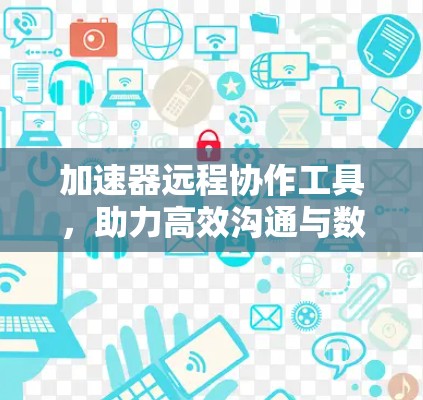 加速器远程协作工具，助力高效沟通与数据共享