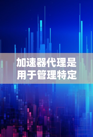 加速器代理是用于管理特定代码规则的工具，主要在C+语言中使用，旨在帮助开发者维护和优化代码。以下是对加速器代理的详细介绍