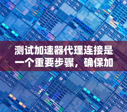 测试加速器代理连接是一个重要步骤，确保加速器编译器和测试引擎能够正确工作，并连接到主程序。以下是一个详细的测试步骤指南