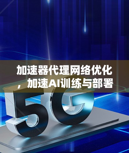 加速器代理网络优化，加速AI训练与部署的科技突破