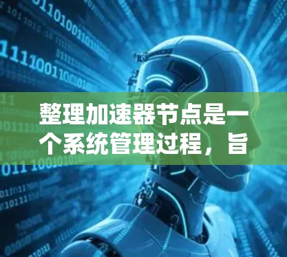 整理加速器节点是一个系统管理过程，旨在优化加速器工具，提升用户体验。以下是对整理加速器节点的详细步骤和建议