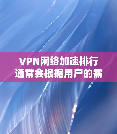 VPN网络加速排行通常会根据用户的需求、网络环境以及 VPN 的安全性来推荐。以下是一些常见的VPN推荐列表，涵盖主要的 VPN 品牌、功能和特点