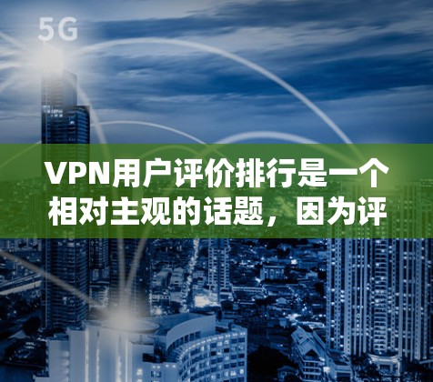VPN用户评价排行是一个相对主观的话题，因为评价往往受到多种因素的影响，包括但不限于