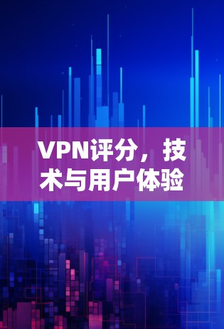 VPN评分，技术与用户体验的平衡