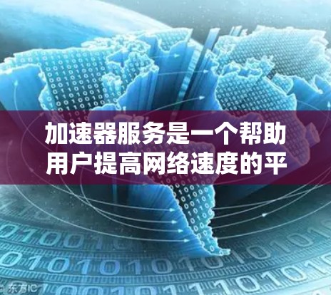 加速器服务是一个帮助用户提高网络速度的平台，提供多种加速工具以解决不同方面的加速需求。以下是对加速器服务的综合评价