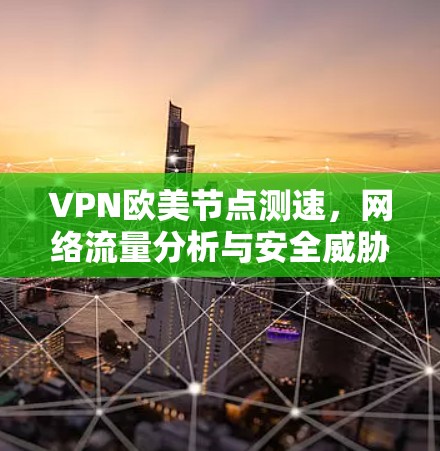 VPN欧美节点测速，网络流量分析与安全威胁评估