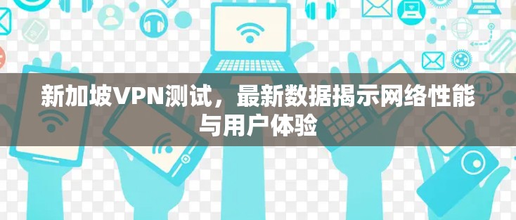 新加坡VPN测试，最新数据揭示网络性能与用户体验