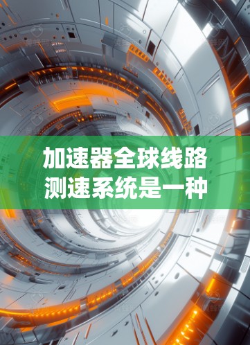 加速器全球线路测速系统是一种先进的检测列车运行状态的设备，主要用于评估列车的性能和安全性。以下是对该系统的详细解释
