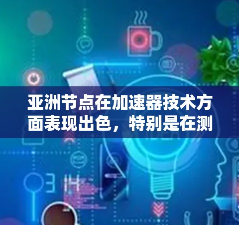 亚洲节点在加速器技术方面表现出色，特别是在测速方面，为粒子物理研究做出了重要贡献。以下是对亚洲节点测速的主要点的总结