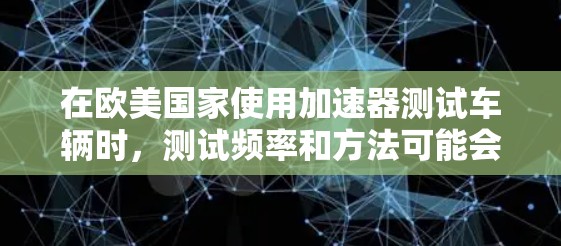 在欧美国家使用加速器测试车辆时，测试频率和方法可能会有所不同，具体步骤和要求可能因地区而异。以下是一些建议和步骤，帮助您在欧美加速器测试中高效且准确地测量车辆性能