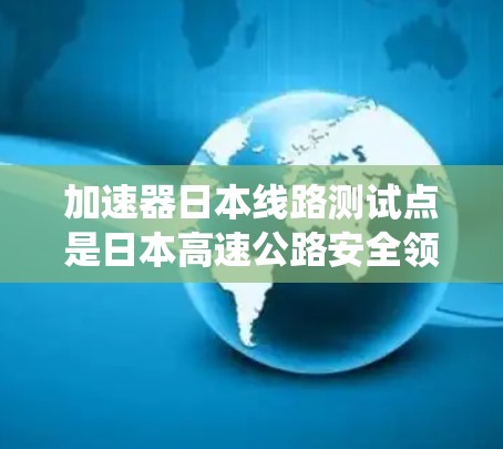 加速器日本线路测试点是日本高速公路安全领域的关键测试设施，主要位于NITRO和KOCO等高速公路上。这些测试点旨在评估车辆在高速公路上的刹车系统、安全性能和操作稳定性。以下是关于这些测试点的详细信息