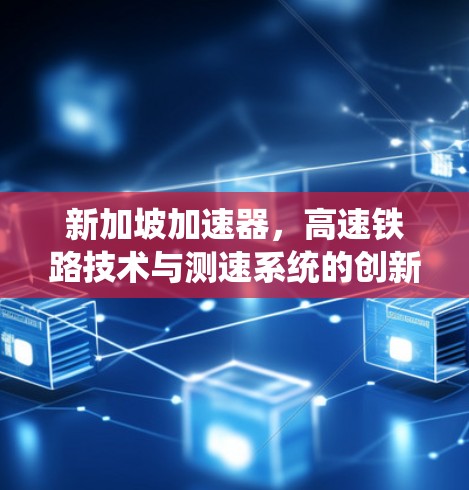 新加坡加速器，高速铁路技术与测速系统的创新突破