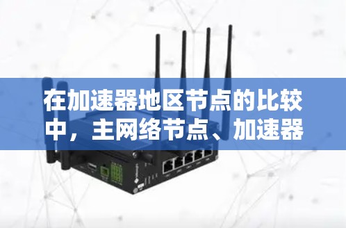 在加速器地区节点的比较中，主网络节点、加速器模块节点、加速器模块扩展节点以及其他加速器节点各自具备不同的性能、扩展性和安全性特点。以下是对这些节点的详细比较