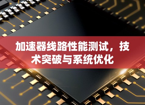 加速器线路性能测试，技术突破与系统优化