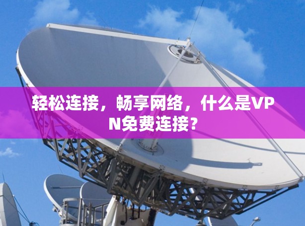 轻松连接，畅享网络，什么是VPN免费连接？