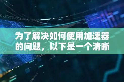 为了解决如何使用加速器的问题，以下是一个清晰的步骤指南，帮助你顺利进行加速器的使用和维护