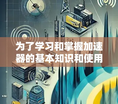 为了学习和掌握加速器的基本知识和使用技巧，可以按照以下步骤进行