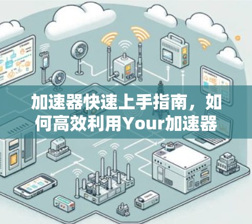 加速器快速上手指南，如何高效利用Your加速器