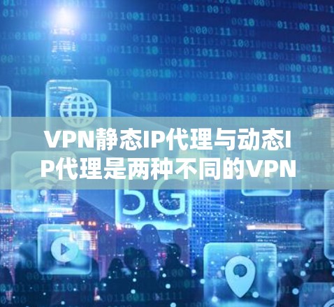 VPN静态IP代理与动态IP代理是两种不同的VPN解决方案，它们在设备安全性和灵活性上的应用有所不同。以下是关于动态IP代理的详细总结