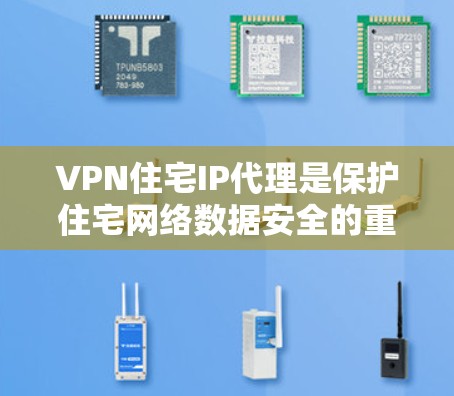 VPN住宅IP代理是保护住宅网络数据安全的重要工具，结合了网络监控、防火墙配置和流量管理等技术，用于保护用户进出网络的设备。以下是关于VPN住宅IP代理的详细说明